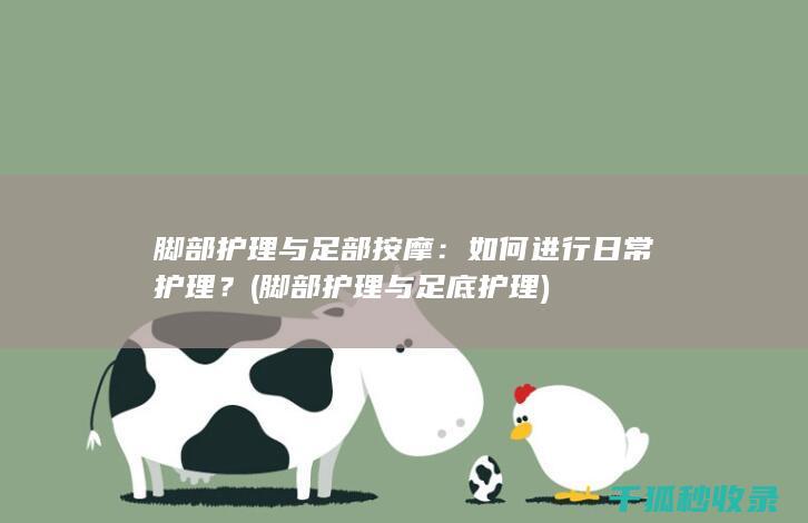 脚部护理与足部按摩：如何进行日常护理？ (脚部护理与足底护理)