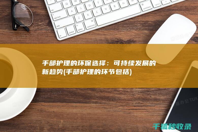 手部护理的环保选择：可持续发展的新趋势 (手部护理的环节包括)