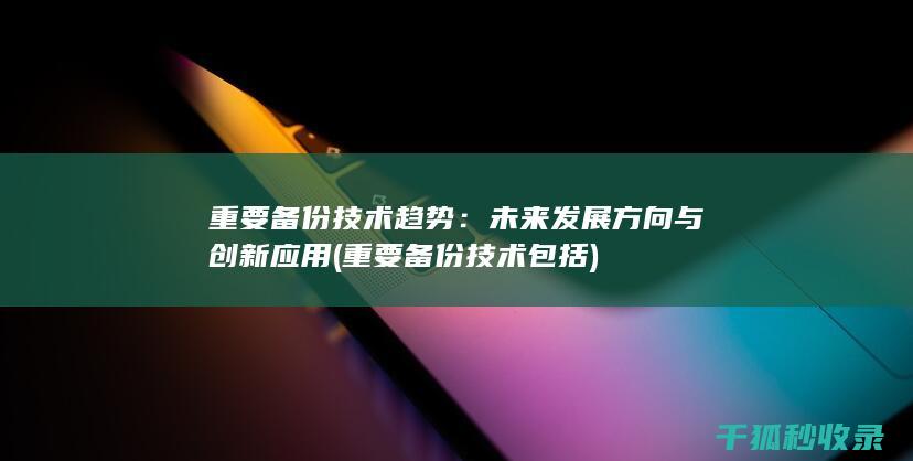 重要备份技术趋势：未来发展方向与创新应用 (重要备份技术包括)