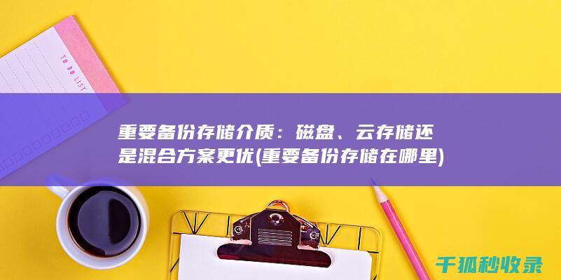 重要备份存储介质：磁盘、云存储还是混合方案更优 (重要备份存储在哪里)