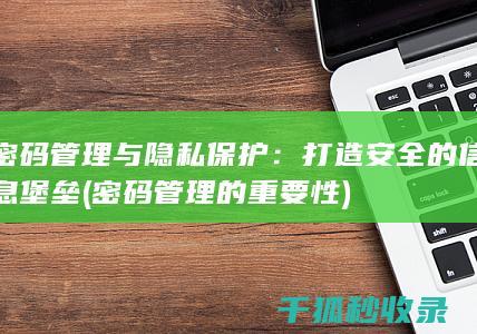 密码管理与隐私保护：打造安全的信息堡垒 (密码管理的重要性)