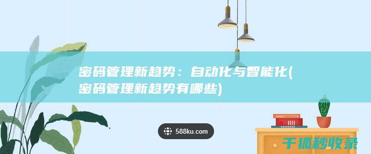 密码管理新趋势：自动化与智能化 (密码管理新趋势有哪些)
