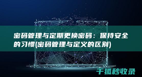 密码管理与定期更换密码：保持安全的习惯 (密码管理与定义的区别)