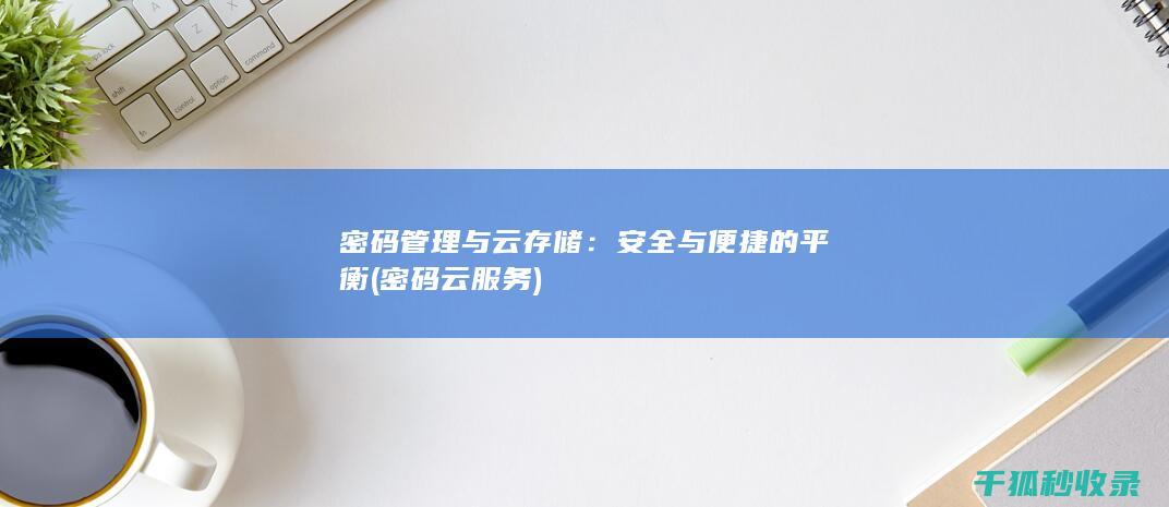 密码管理与云存储：安全与便捷的平衡 (密码云服务)