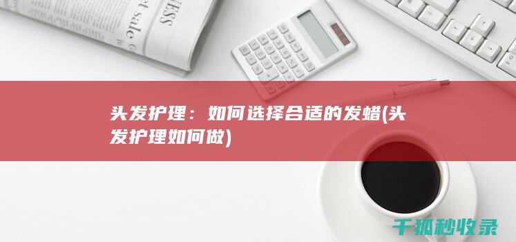 头发护理：如何选择合适的发蜡 (头发护理如何做)