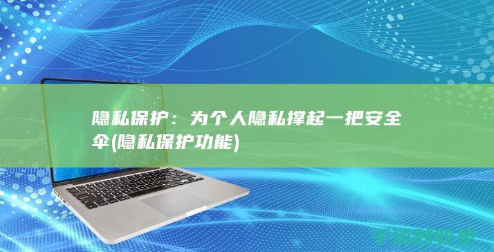 隐私保护：为个人隐私撑起一把安全伞 (隐私保护功能)