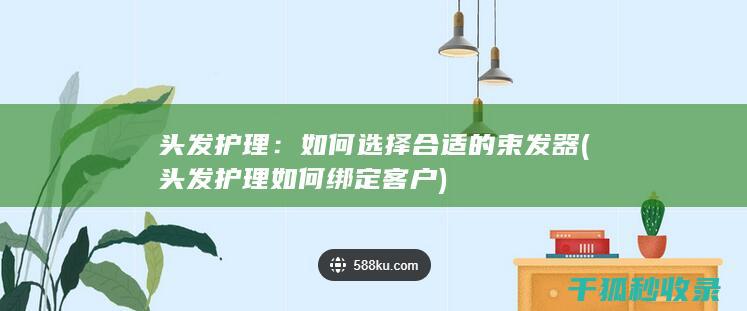 头发护理：如何选择合适的束发器 (头发护理如何绑定客户)