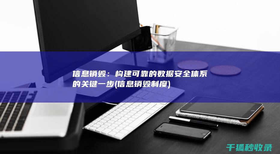 信息销毁：构建可靠的数据安全体系的关键一步 (信息销毁制度)