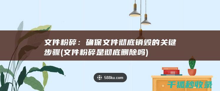 文件粉碎：确保文件彻底销毁的关键步骤 (文件粉碎是彻底删除吗)