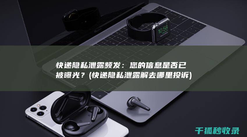 快递隐私泄露频发：您的信息是否已被曝光？ (快递隐私泄露解去哪里投诉)