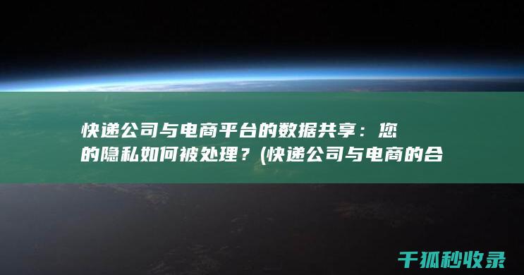 快递公司与电商平台的数据共享：您的隐私如何被处理？ (快递公司与电商的合作协议书范文怎么写)