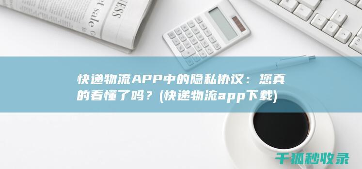 快递物流APP中的隐私协议：您真的看懂了吗？ (快递物流app下载)