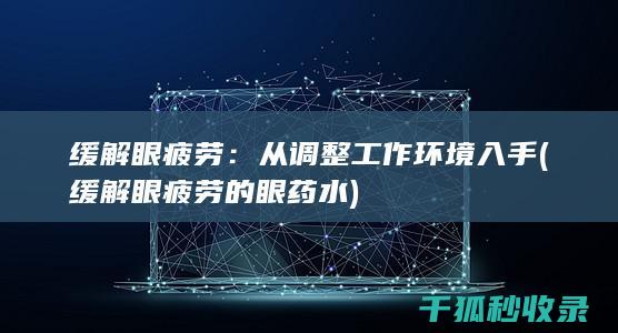 缓解眼疲劳：从调整工作环境入手 (缓解眼疲劳的眼药水)