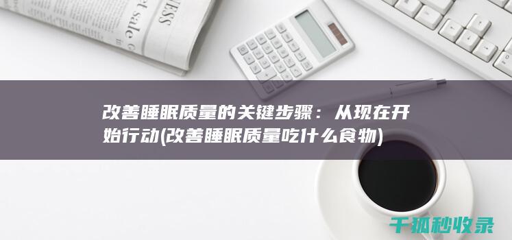 改善睡眠质量的关键步骤：从现在开始行动 (改善睡眠质量吃什么食物)