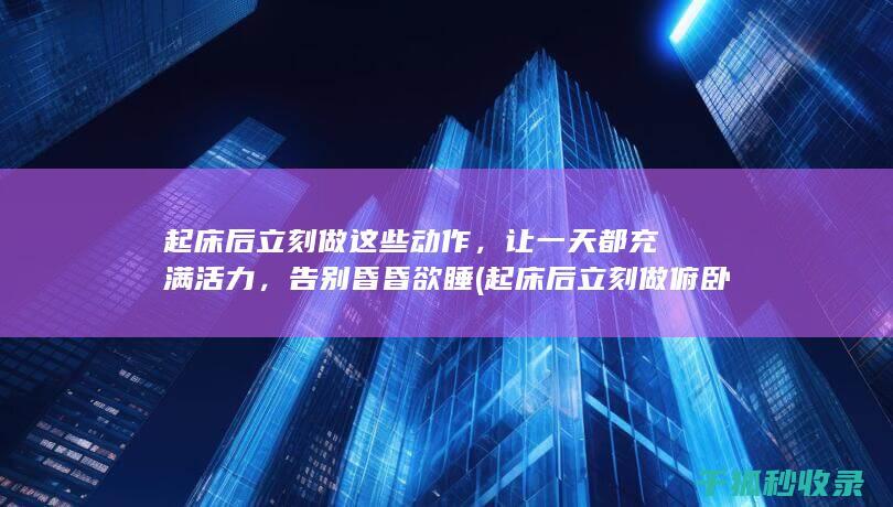 起床后立刻做这些动作，让一天都充满活力，告别昏昏欲睡 (起床后立刻做俯卧撑)