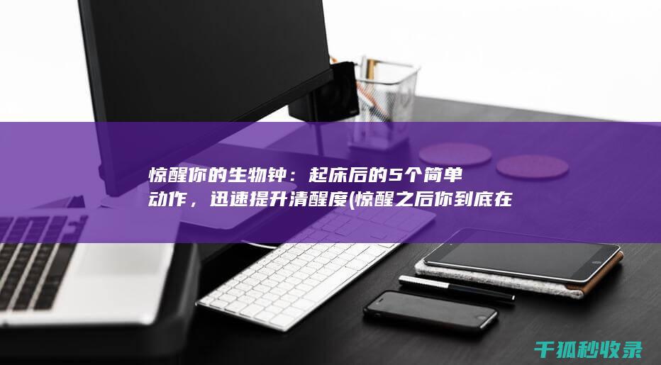 惊醒你的生物钟：起床后的5个简单动作，迅速提升清醒度 (惊醒之后你到底在哪里)