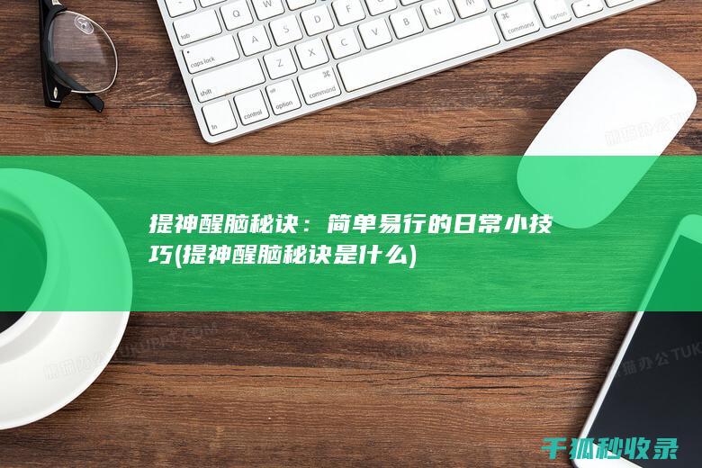 提神醒脑秘诀：简单易行的日常小技巧 (提神醒脑秘诀是什么)