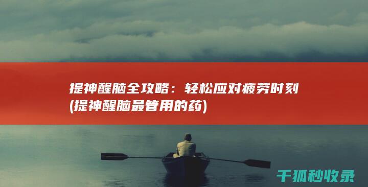 提神醒脑全攻略：轻松应对疲劳时刻 (提神醒脑最管用的药)
