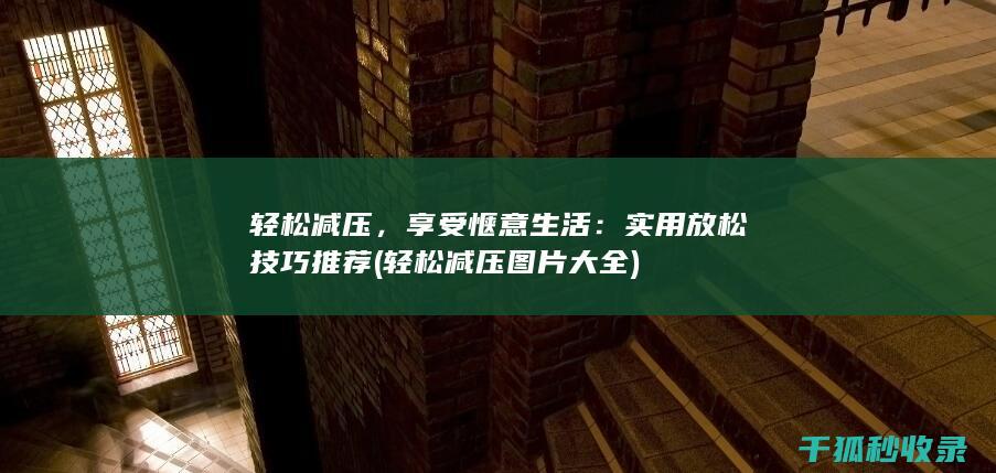 轻松减压，享受惬意生活：实用放松技巧推荐 (轻松减压图片大全)