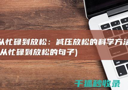 从忙碌到放松：减压放松的科学方法 (从忙碌到放松的句子)