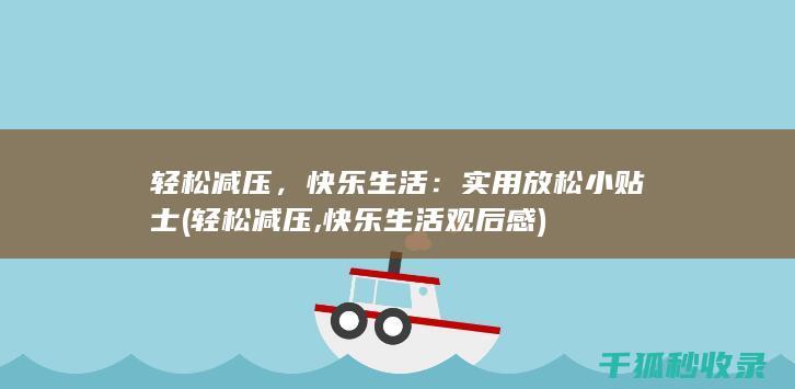 轻松减压，快乐生活：实用放松小贴士 (轻松减压,快乐生活观后感)