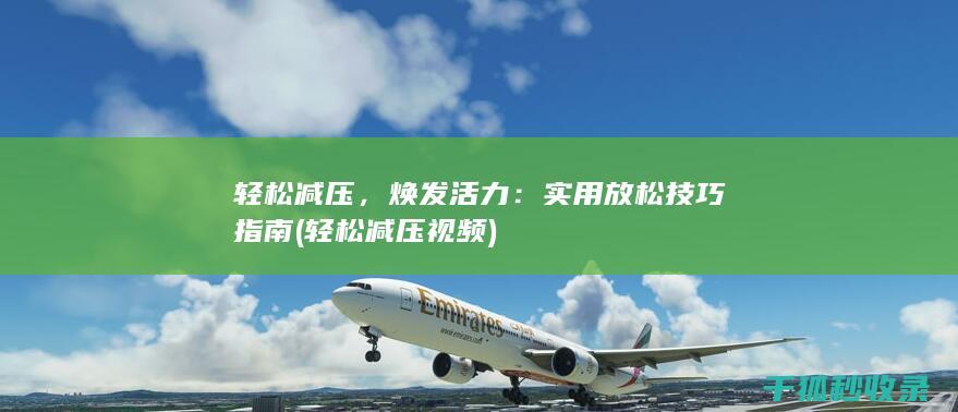 轻松减压，焕发活力：实用放松技巧指南 (轻松减压视频)
