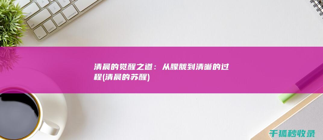清晨的觉醒之道：从朦胧到清晰的过程 (清晨的苏醒)