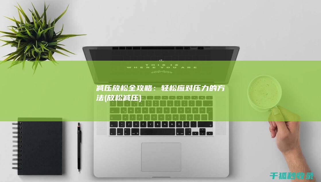减压放松全攻略：轻松应对压力的方法 (放松 减压)
