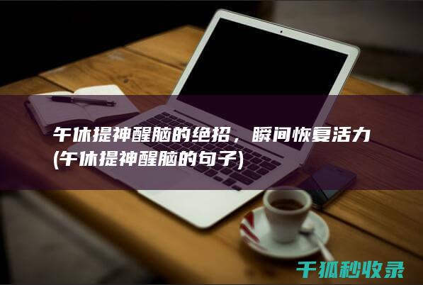 午休提神醒脑的绝招，瞬间恢复活力 (午休提神醒脑的句子)