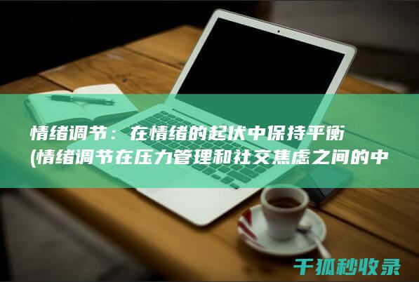 情绪调节：在情绪的起伏中保持平衡 (情绪调节在压力管理和社交焦虑之间的中介作用本文)