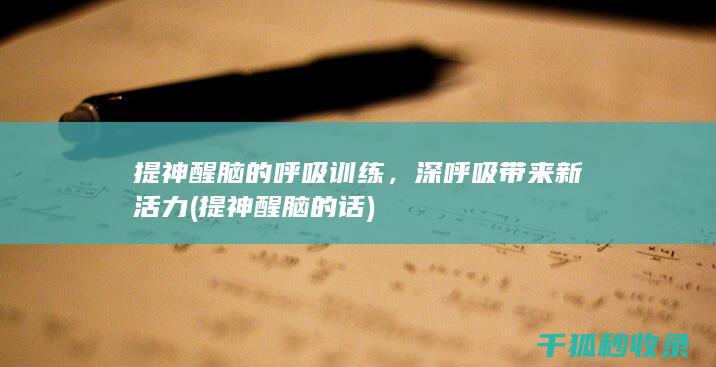 提神醒脑的呼吸训练，深呼吸带来新活力 (提神醒脑的话)