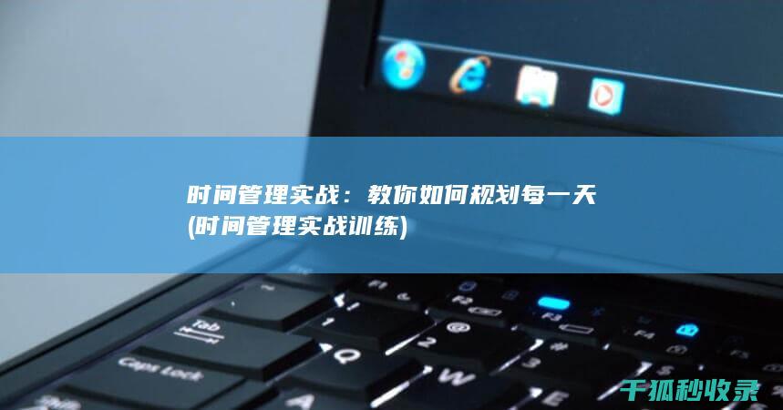 时间管理实战：教你如何规划每一天 (时间管理实战训练)