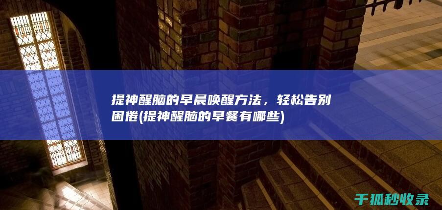 提神醒脑的早晨唤醒方法，轻松告别困倦 (提神醒脑的早餐有哪些)
