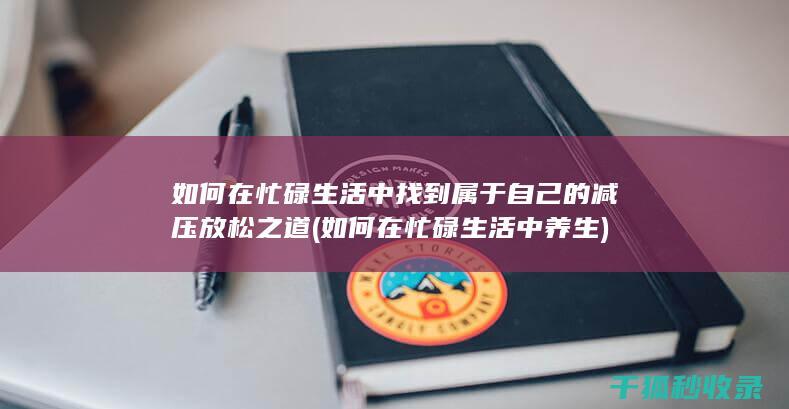 如何在忙碌生活中找到属于自己的减压放松之道 (如何在忙碌生活中养生)