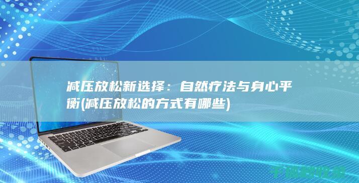 减压放松新选择：自然疗法与身心平衡 (减压放松的方式有哪些)
