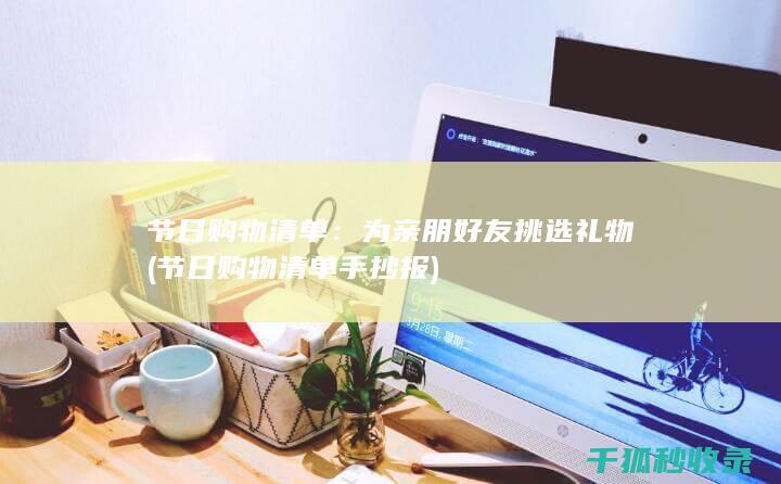 节日购物清单：为亲朋好友挑选礼物 (节日购物清单手抄报)