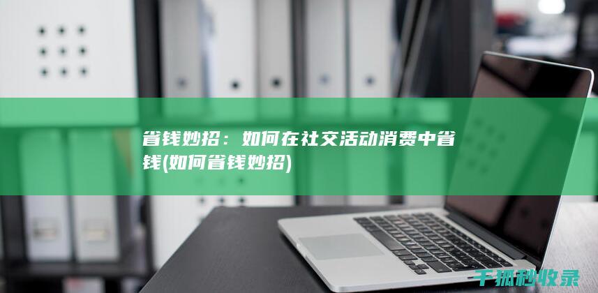 省钱妙招：如何在社交活动消费中省钱 (如何省钱妙招)