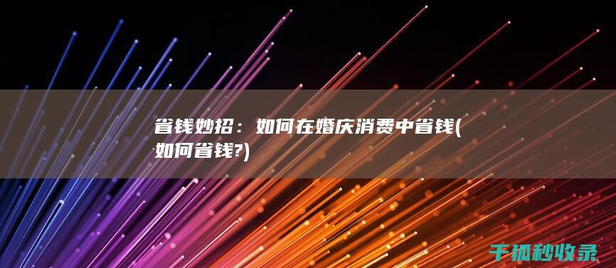 省钱妙招：如何在婚庆消费中省钱 (如何省钱?)