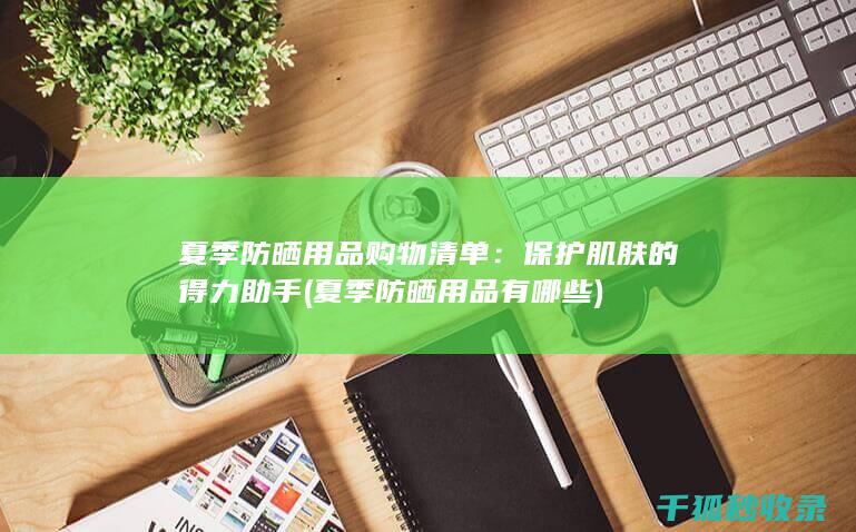 夏季防晒用品购物清单：保护肌肤的得力助手 (夏季防晒用品有哪些)