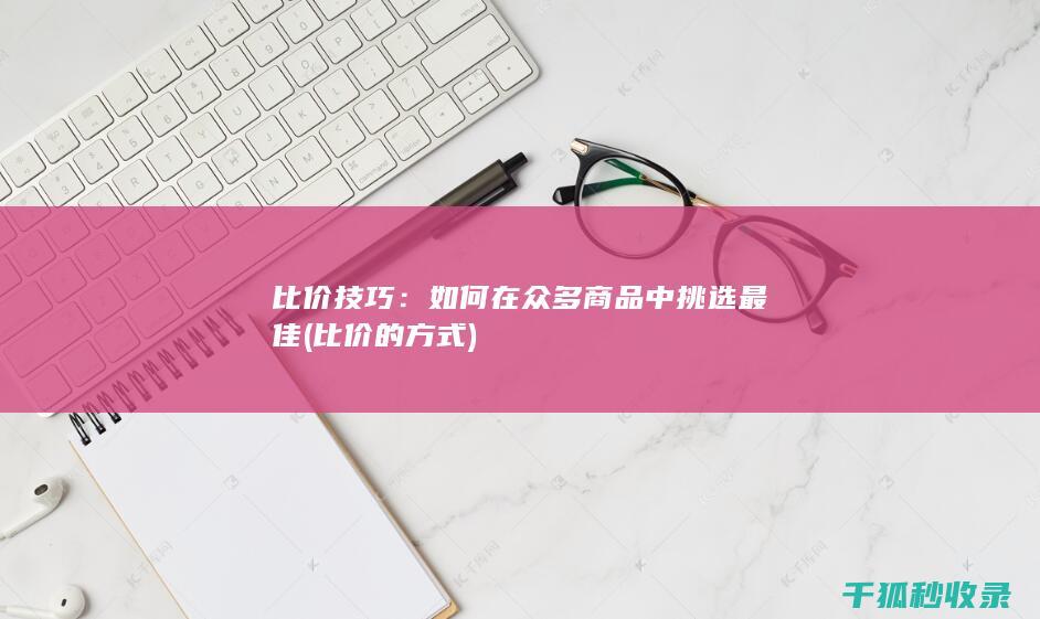 比价技巧：如何在众多商品中挑选最佳 (比价的方式)