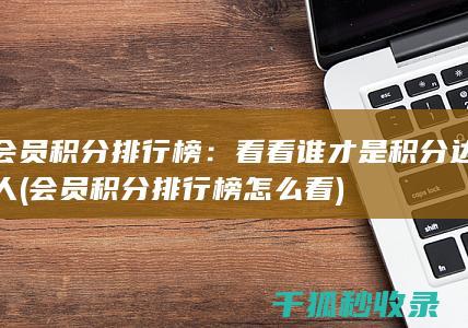 会员积分排行榜：看看谁才是积分达人 (会员积分排行榜怎么看)