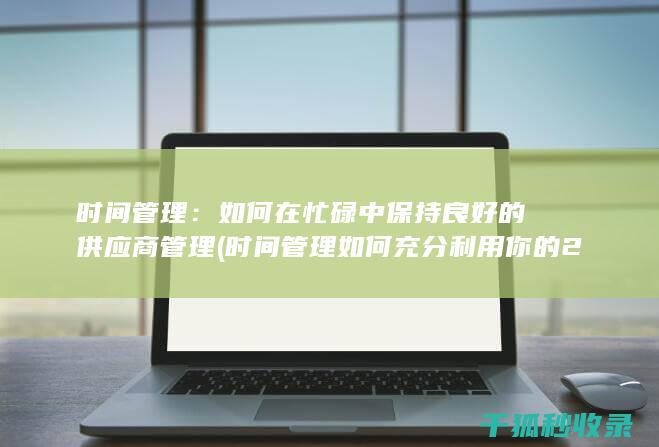 时间管理：如何在忙碌中保持良好的供应商管理 (时间管理如何充分利用你的24小时)