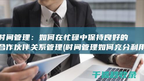 时间管理：如何在忙碌中保持良好的合作伙伴关系管理 (时间管理如何充分利用你的24小时)