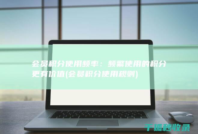 会员积分使用频率：频繁使用的积分更有价值 (会员积分使用规则)
