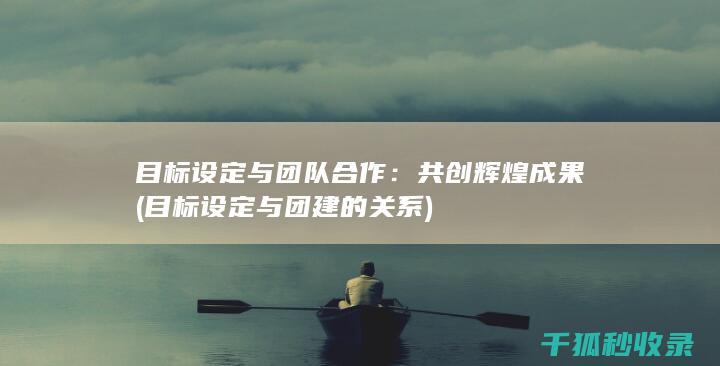 目标设定与团队合作：共创辉煌成果 (目标设定与团建的关系)