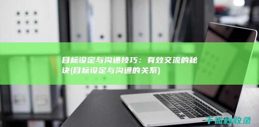 目标设定与沟通技巧：有效交流的秘诀 (目标设定与沟通的关系)