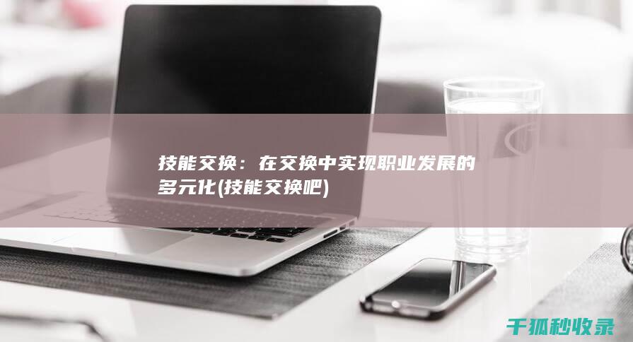技能交换：在交换中实现职业发展的多元化 (技能交换吧)