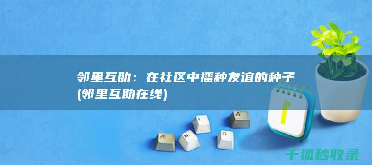 邻里互助：在社区中播种友谊的种子 (邻里互助在线)