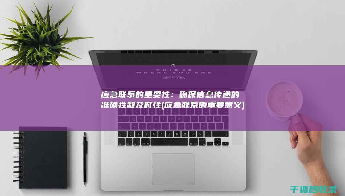 应急联系的重要性：确保信息传递的准确性和及时性 (应急联系的重要意义)