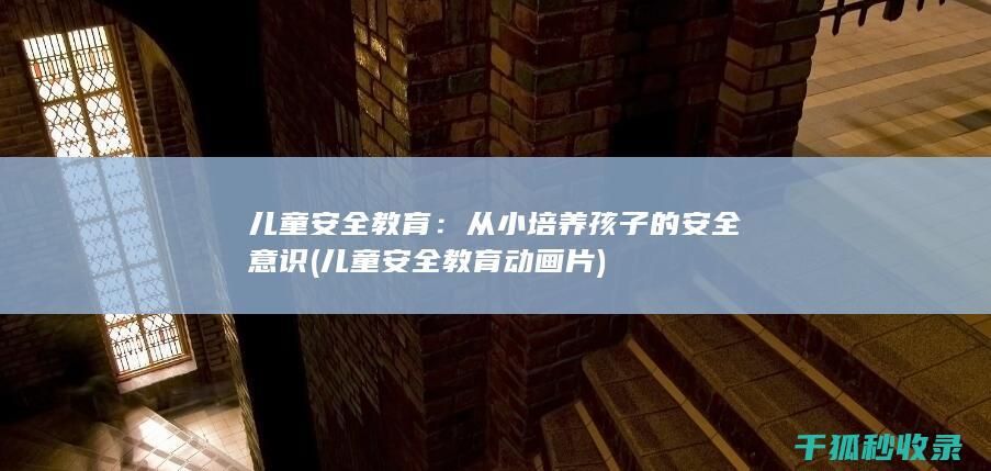 儿童安全教育：从小培养孩子的安全意识 (儿童安全教育动画片)